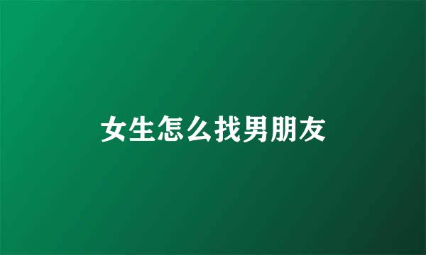 女生怎么找男朋友
