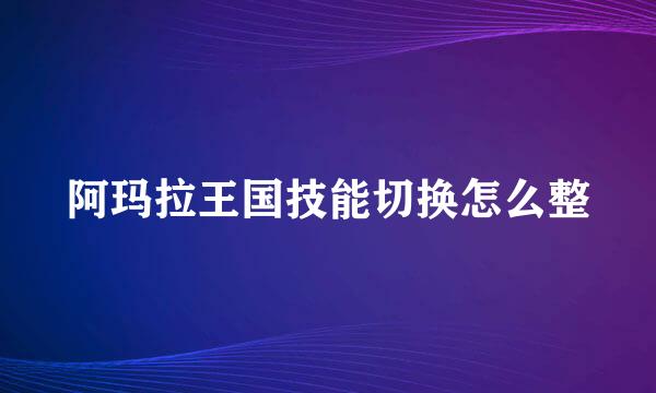阿玛拉王国技能切换怎么整
