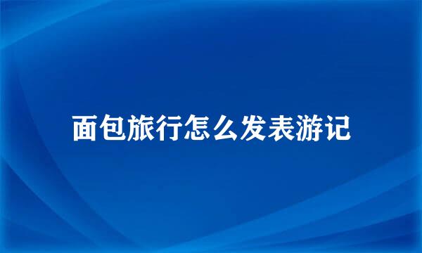 面包旅行怎么发表游记