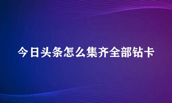今日头条怎么集齐全部钻卡