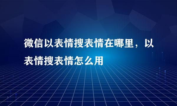微信以表情搜表情在哪里，以表情搜表情怎么用