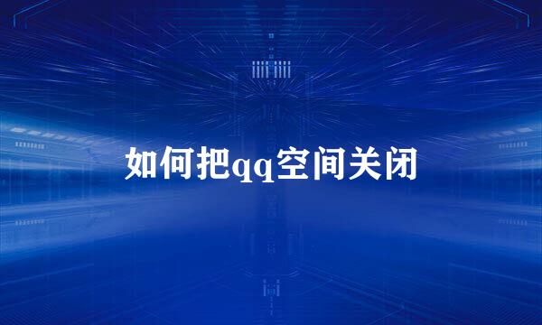 如何把qq空间关闭