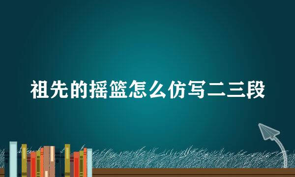 祖先的摇篮怎么仿写二三段