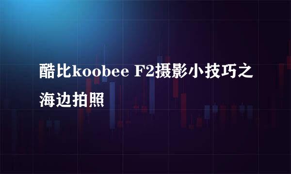 酷比koobee F2摄影小技巧之海边拍照
