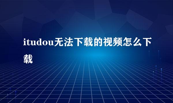 itudou无法下载的视频怎么下载
