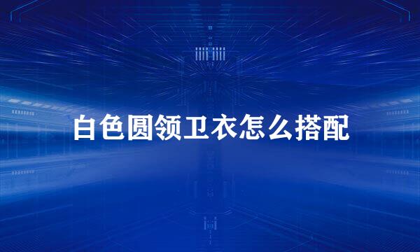 白色圆领卫衣怎么搭配