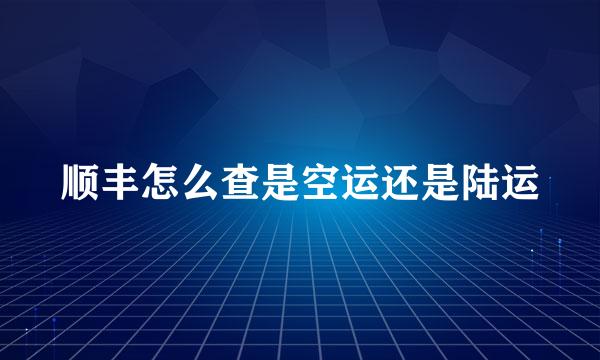 顺丰怎么查是空运还是陆运