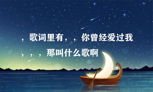 ，歌词里有，，你曾经爱过我，，，那叫什么歌啊