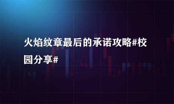 火焰纹章最后的承诺攻略#校园分享#