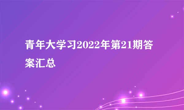 青年大学习2022年第21期答案汇总