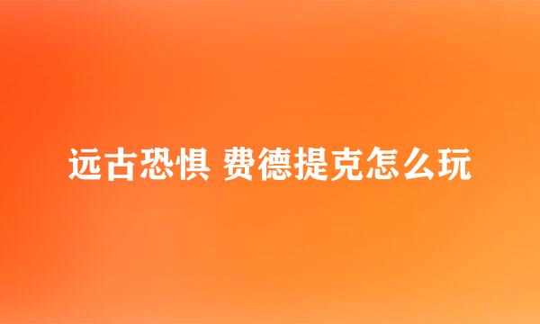 远古恐惧 费德提克怎么玩
