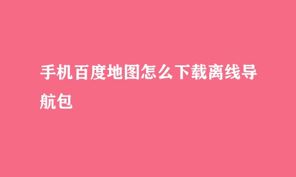 手机百度地图怎么下载离线导航包