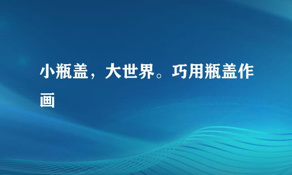 小瓶盖，大世界。巧用瓶盖作画