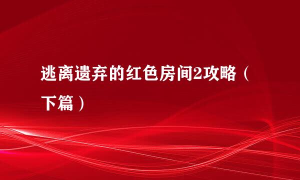 逃离遗弃的红色房间2攻略（下篇）