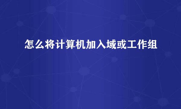 怎么将计算机加入域或工作组