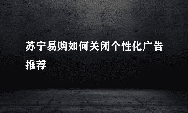 苏宁易购如何关闭个性化广告推荐