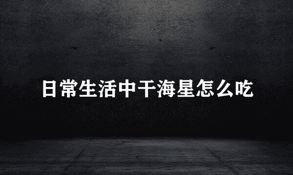 日常生活中干海星怎么吃