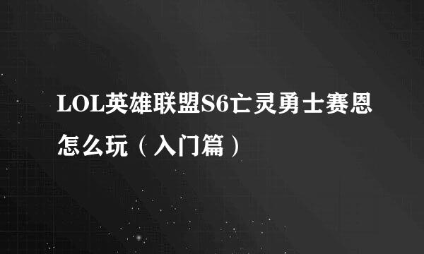 LOL英雄联盟S6亡灵勇士赛恩怎么玩（入门篇）