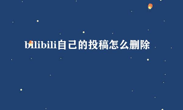 bilibili自己的投稿怎么删除