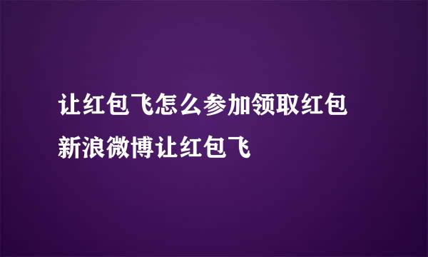 让红包飞怎么参加领取红包 新浪微博让红包飞