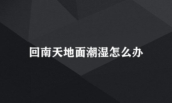 回南天地面潮湿怎么办