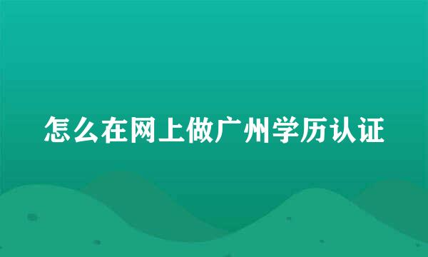 怎么在网上做广州学历认证