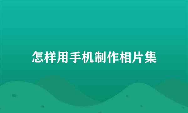 怎样用手机制作相片集