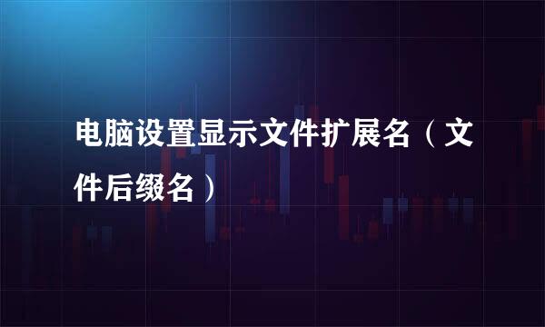 电脑设置显示文件扩展名（文件后缀名）
