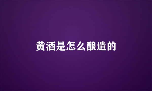 黄酒是怎么酿造的