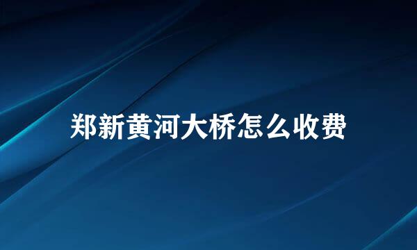 郑新黄河大桥怎么收费