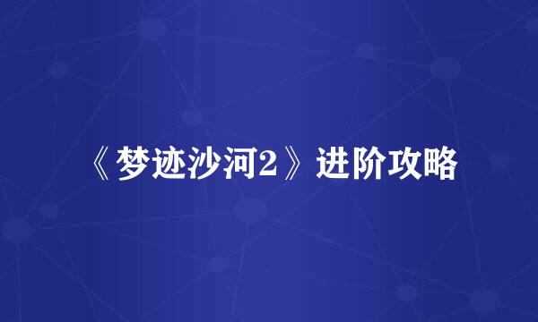 《梦迹沙河2》进阶攻略
