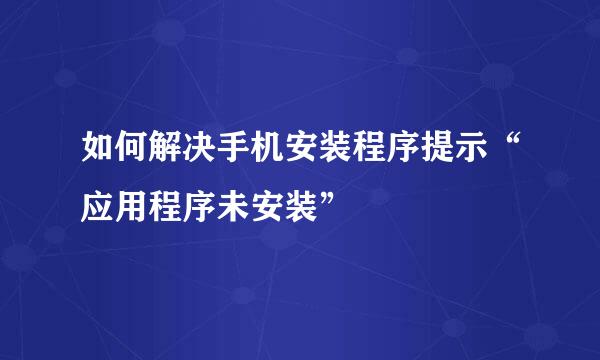 如何解决手机安装程序提示“应用程序未安装”