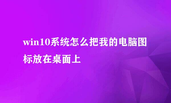 win10系统怎么把我的电脑图标放在桌面上