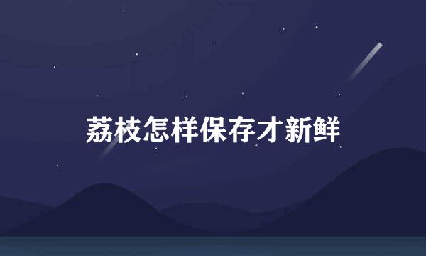 荔枝怎样保存才新鲜