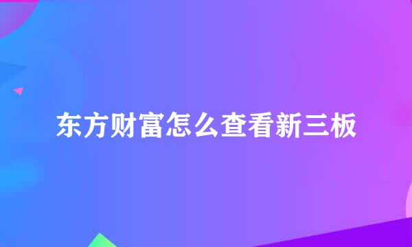 东方财富怎么查看新三板