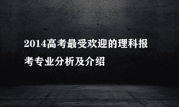 2014高考最受欢迎的理科报考专业分析及介绍