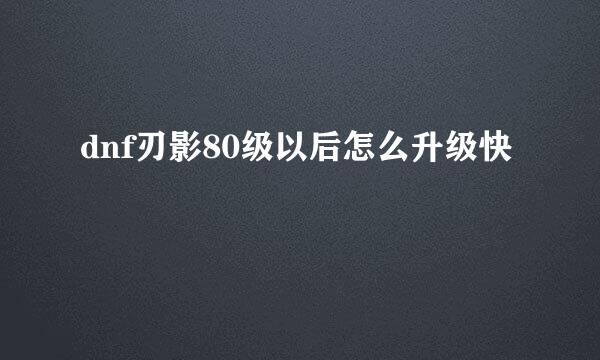dnf刃影80级以后怎么升级快