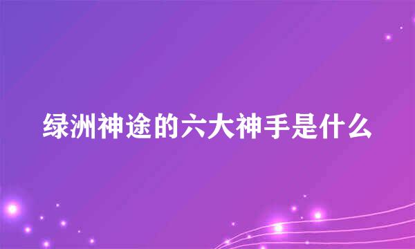 绿洲神途的六大神手是什么