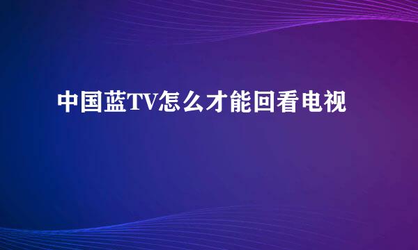 中国蓝TV怎么才能回看电视
