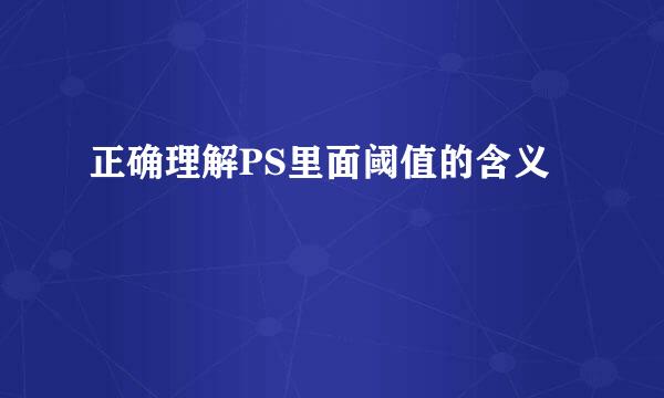 正确理解PS里面阈值的含义