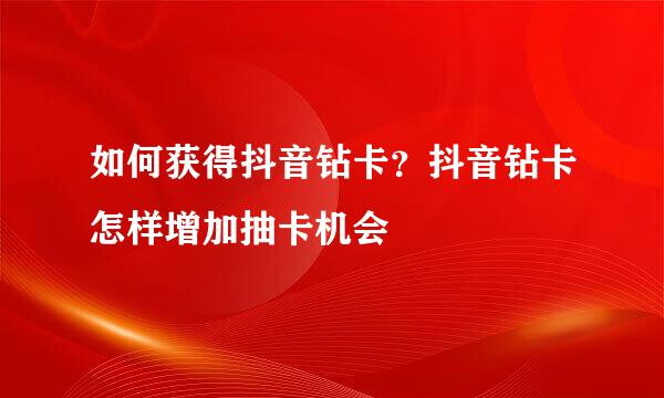 如何获得抖音钻卡？抖音钻卡怎样增加抽卡机会