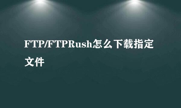 FTP/FTPRush怎么下载指定文件