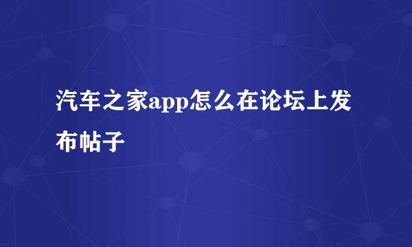 汽车之家app怎么在论坛上发布帖子