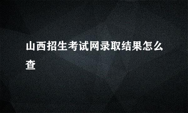 山西招生考试网录取结果怎么查