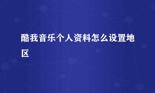 酷我音乐个人资料怎么设置地区