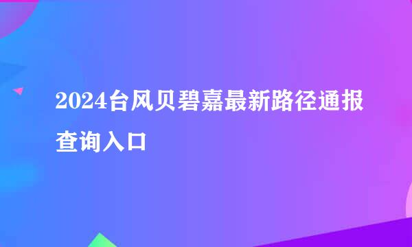 2024台风贝碧嘉最新路径通报查询入口