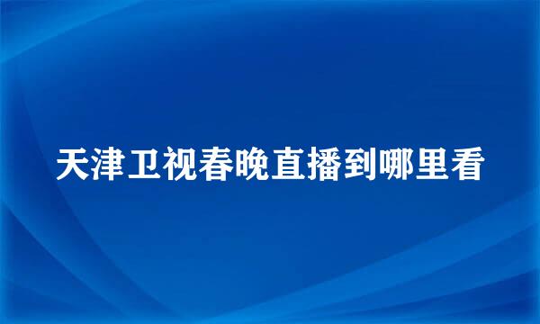 天津卫视春晚直播到哪里看