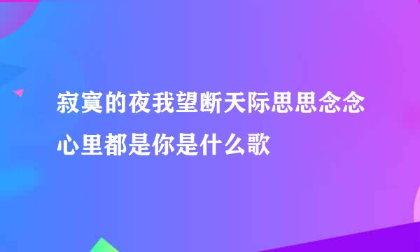 寂寞的夜我望断天际思思念念心里都是你是什么歌