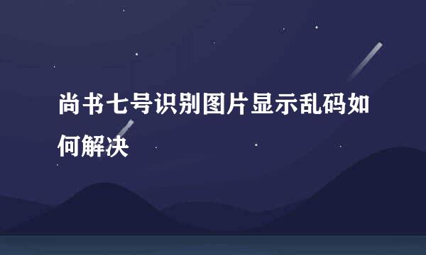 尚书七号识别图片显示乱码如何解决