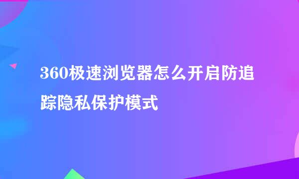 360极速浏览器怎么开启防追踪隐私保护模式